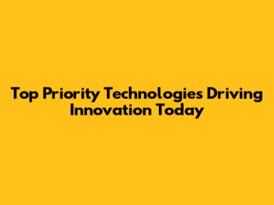 Top Priority Technologies Driving Innovation Today