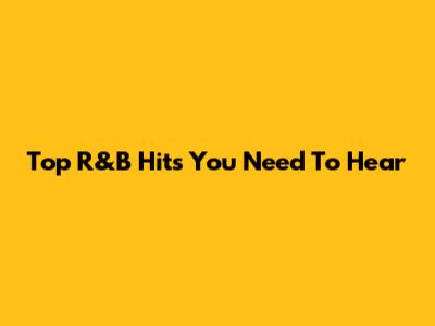 Top R&B Hits You Need To Hear