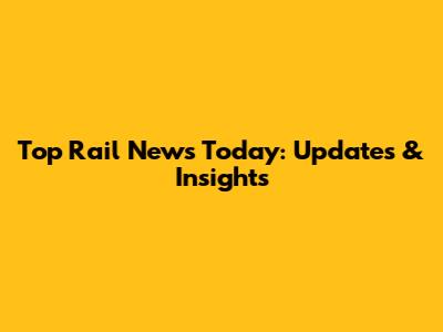 Top Rail News Today: Updates & Insights