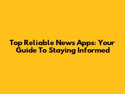 Top Reliable News Apps: Your Guide To Staying Informed