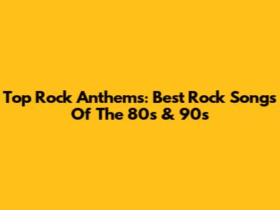 Top Rock Anthems: Best Rock Songs Of The 80s & 90s