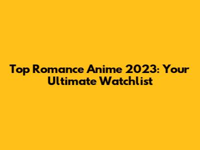 Top Romance Anime 2023: Your Ultimate Watchlist