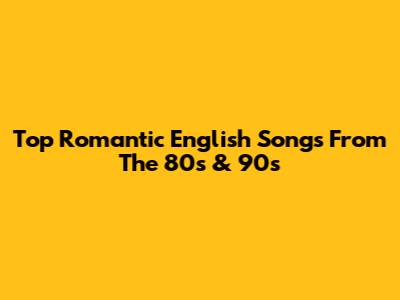Top Romantic English Songs From The 80s & 90s