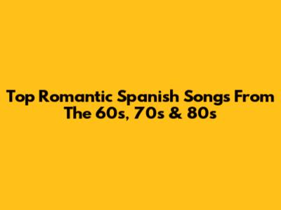 Top Romantic Spanish Songs From The 60s, 70s & 80s