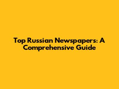 Top Russian Newspapers: A Comprehensive Guide