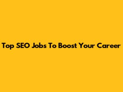 Top SEO Jobs To Boost Your Career