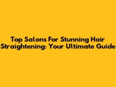 Top Salons For Stunning Hair Straightening: Your Ultimate Guide