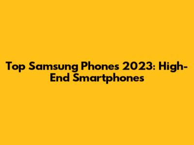 Top Samsung Phones 2023: High-End Smartphones