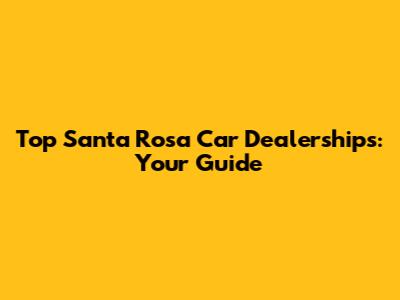 Top Santa Rosa Car Dealerships: Your Guide