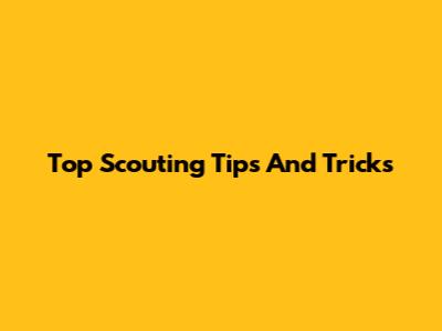 Top Scouting Tips And Tricks