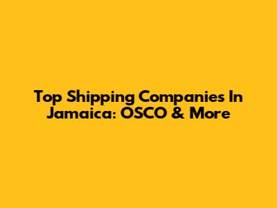 Top Shipping Companies In Jamaica: OSCO & More