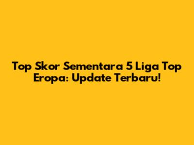 Top Skor Sementara 5 Liga Top Eropa: Update Terbaru!