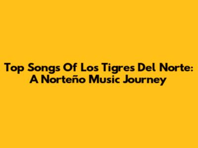 Top Songs Of Los Tigres Del Norte: A Norteño Music Journey