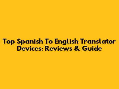 Top Spanish To English Translator Devices: Reviews & Guide
