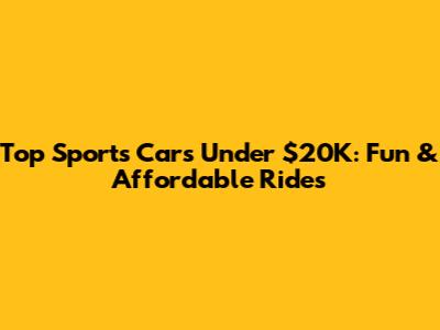 Top Sports Cars Under $20K: Fun & Affordable Rides