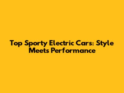 Top Sporty Electric Cars: Style Meets Performance