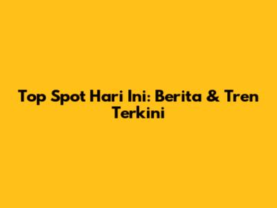 Top Spot Hari Ini: Berita & Tren Terkini