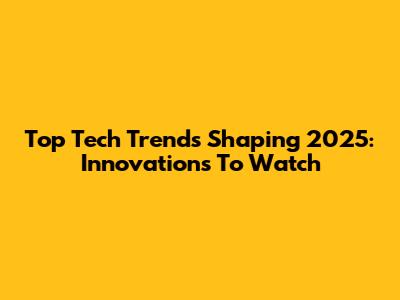 Top Tech Trends Shaping 2025: Innovations To Watch