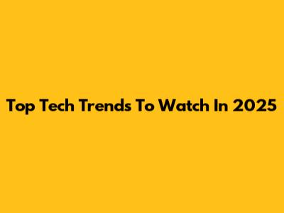 Top Tech Trends To Watch In 2025