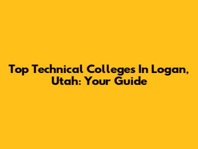 Top Technical Colleges In Logan, Utah: Your Guide