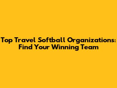 Top Travel Softball Organizations: Find Your Winning Team