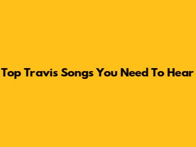 Top Travis Songs You Need To Hear