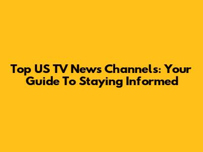 Top US TV News Channels: Your Guide To Staying Informed