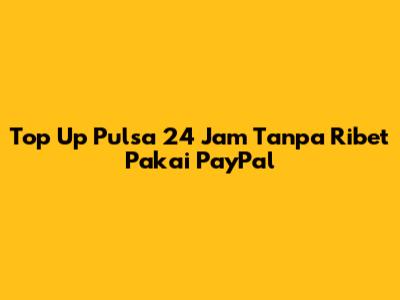 Top Up Pulsa 24 Jam Tanpa Ribet Pakai PayPal
