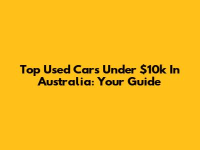 Top Used Cars Under $10k In Australia: Your Guide