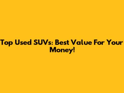Top Used SUVs: Best Value For Your Money!