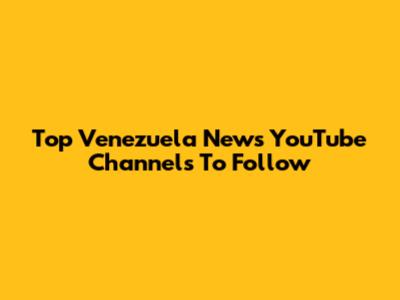 Top Venezuela News YouTube Channels To Follow