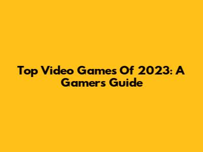 Top Video Games Of 2023: A Gamer's Guide