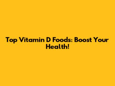 Top Vitamin D Foods: Boost Your Health!