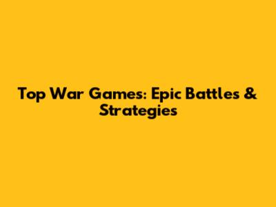 Top War Games: Epic Battles & Strategies