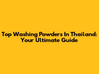 Top Washing Powders In Thailand: Your Ultimate Guide
