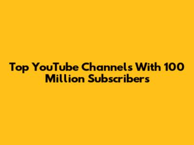 Top YouTube Channels With 100 Million Subscribers