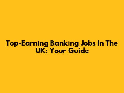 Top-Earning Banking Jobs In The UK: Your Guide