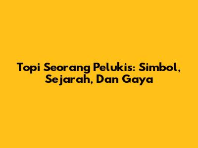 Topi Seorang Pelukis: Simbol, Sejarah, Dan Gaya