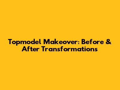 Topmodel Makeover: Before & After Transformations