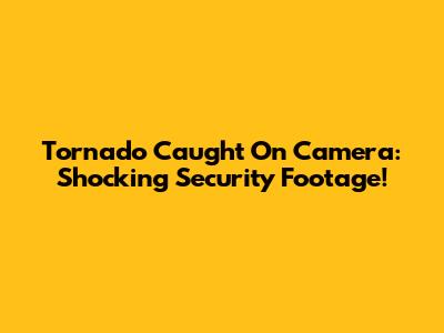 Tornado Caught On Camera: Shocking Security Footage!
