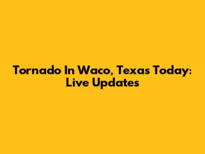 Tornado In Waco, Texas Today: Live Updates