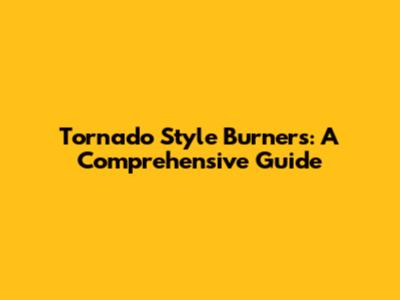 Tornado Style Burners: A Comprehensive Guide
