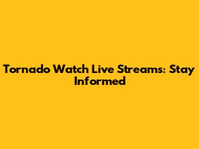 Tornado Watch Live Streams: Stay Informed