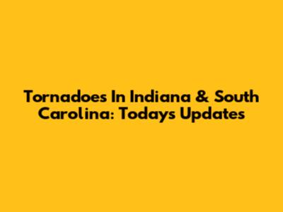 Tornadoes In Indiana & South Carolina: Today's Updates
