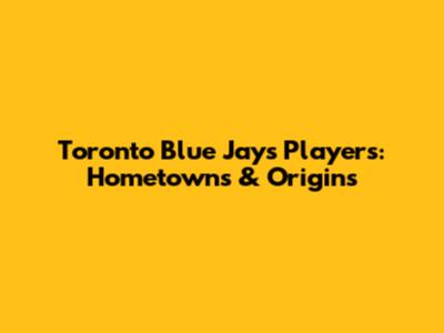 Toronto Blue Jays Players: Hometowns & Origins