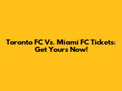 Toronto FC Vs. Miami FC Tickets: Get Yours Now!