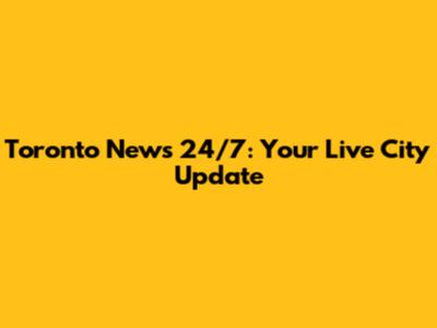 Toronto News 24/7: Your Live City Update