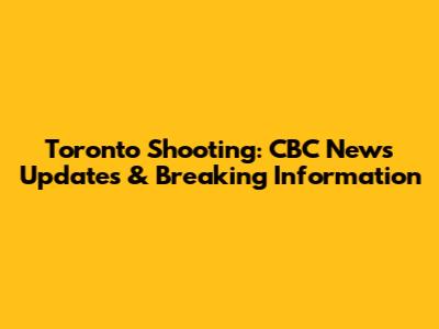 Toronto Shooting: CBC News Updates & Breaking Information