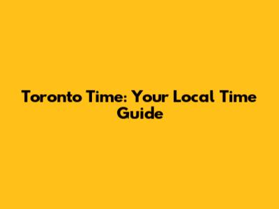 Toronto Time: Your Local Time Guide