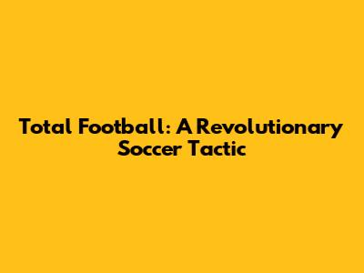 Total Football: A Revolutionary Soccer Tactic